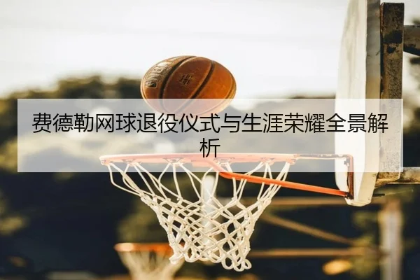 费德勒网球退役仪式与生涯荣耀全景解析